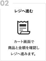 レジへ進む カート画面で商品と金額を確認しレジへ進みます。