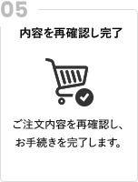 内容を再確認し完了 ご注文内容を再確認し、お手続きを完了します。